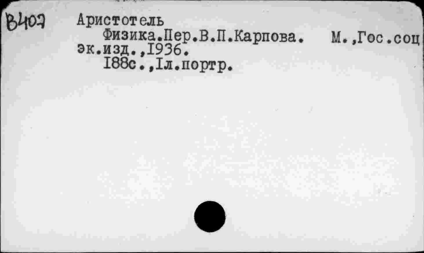 ﻿Аристотель
Физика.Пер.В.П.Карпова. М..Гос.соц эк.изд.,1936.
188с.,1л.портр.